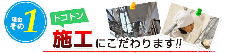 理由その１：トコトン施工にこだわります！