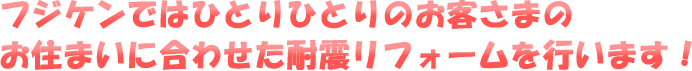 フジケンではひとりひとりのお客様のお住まいに合わせた耐震リフォームを行います！