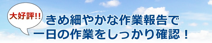 きめ細やかな作業報告で一日の作業をしっかり確認！