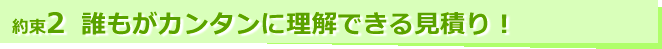 約束2 誰もがカンタンに理解できる見積り！