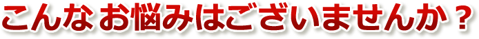 こんなお悩みございませんか?