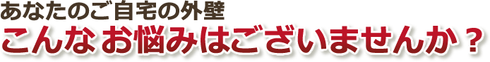 あなたのご自宅の外壁 こんなお悩みございませんか？