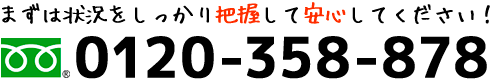 まずは状況をしっかり把握して安心してください！ 0120-358-878